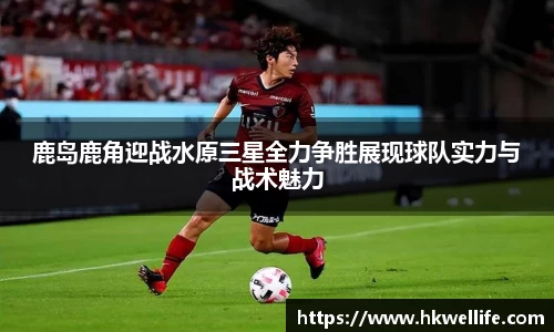 鹿岛鹿角迎战水原三星全力争胜展现球队实力与战术魅力