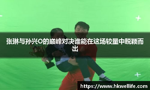 张琳与孙兴O的巅峰对决谁能在这场较量中脱颖而出